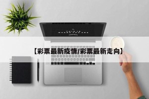 【彩票最新疫情/彩票最新走向】