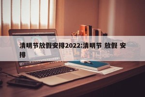 清明节放假安排2022:清明节 放假 安排