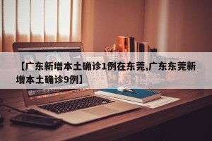 【广东新增本土确诊1例在东莞,广东东莞新增本土确诊9例】