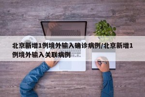 北京新增1例境外输入确诊病例/北京新增1例境外输入关联病例