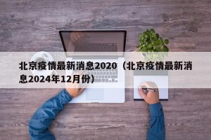 北京疫情最新消息2020（北京疫情最新消息2024年12月份）