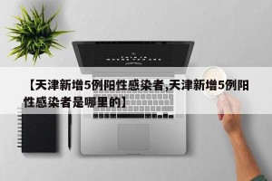 【天津新增5例阳性感染者,天津新增5例阳性感染者是哪里的】