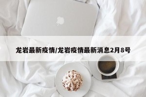 龙岩最新疫情/龙岩疫情最新消息2月8号