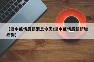 【汉中疫情最新消息今天/汉中疫情最新新增病例】