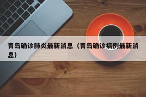 青岛确诊肺炎最新消息（青岛确诊病例最新消息）