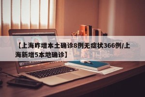 【上海昨增本土确诊8例无症状366例/上海新增5本地确诊】