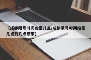 【成都限号时间段是几点/成都限号时间段是几点到几点结束】