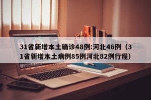 31省新增本土确诊48例:河北46例（31省新增本土病例85例河北82例行程）