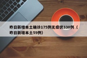 昨日新增本土确诊175例无症状330例（昨日新增本土59例）