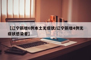 【辽宁新增6例本土无症状/辽宁新增4例无症状感染者】