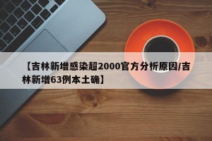 【吉林新增感染超2000官方分析原因/吉林新增63例本土确】