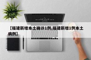 【福建新增本土确诊1例,福建新增1例本土病例】