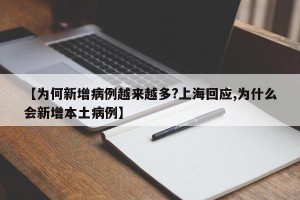【为何新增病例越来越多?上海回应,为什么会新增本土病例】