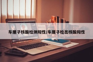 车厘子核酸检测阳性/车厘子检出核酸阳性