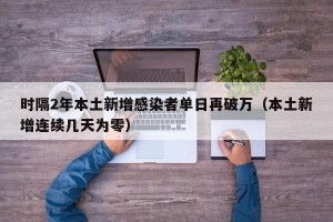时隔2年本土新增感染者单日再破万（本土新增连续几天为零）