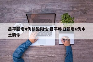 昌平新增4例核酸阳性:昌平昨日新增6例本土确诊