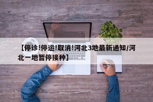 【停诊!停运!取消!河北3地最新通知/河北一地暂停接种】
