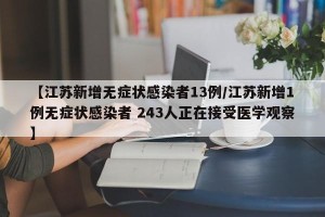 【江苏新增无症状感染者13例/江苏新增1例无症状感染者 243人正在接受医学观察】