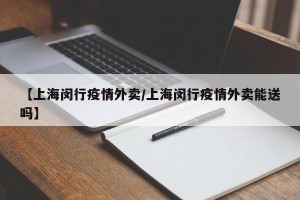 【上海闵行疫情外卖/上海闵行疫情外卖能送吗】
