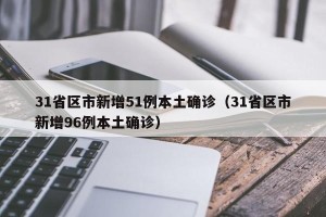 31省区市新增51例本土确诊（31省区市新增96例本土确诊）