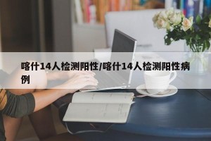 喀什14人检测阳性/喀什14人检测阳性病例