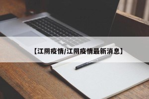【江阴疫情/江阴疫情最新消息】