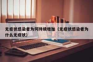无症状感染者为何持续增加（无症状感染者为什么无症状）
