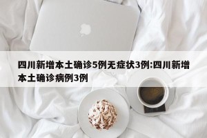 四川新增本土确诊5例无症状3例:四川新增本土确诊病例3例