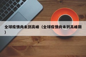 全球疫情尚未到高峰（全球疫情尚未到高峰期）