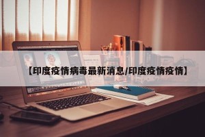 【印度疫情病毒最新消息/印度疫情疫情】