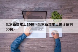 北京新增本土10例（北京新增本土确诊病例33例）