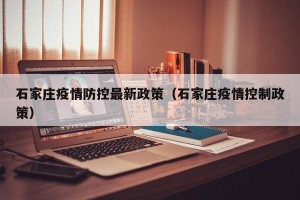 石家庄疫情防控最新政策（石家庄疫情控制政策）