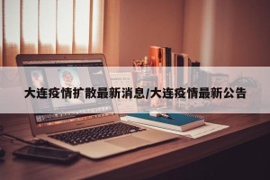 大连疫情扩散最新消息/大连疫情最新公告