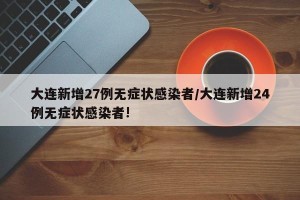 大连新增27例无症状感染者/大连新增24例无症状感染者!
