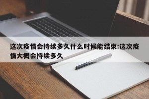 这次疫情会持续多久什么时候能结束:这次疫情大概会持续多久