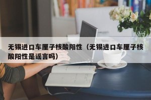 无锡进口车厘子核酸阳性（无锡进口车厘子核酸阳性是谣言吗）