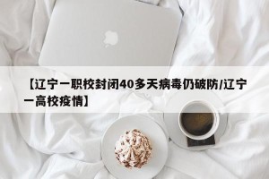 【辽宁一职校封闭40多天病毒仍破防/辽宁一高校疫情】