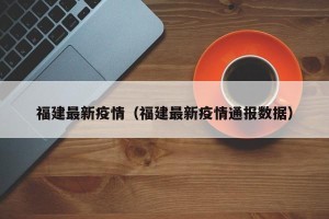 福建最新疫情（福建最新疫情通报数据）