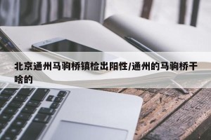 北京通州马驹桥镇检出阳性/通州的马驹桥干啥的