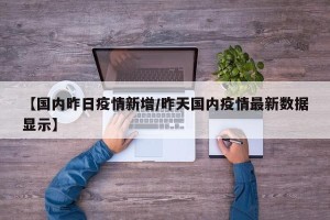 【国内昨日疫情新增/昨天国内疫情最新数据显示】
