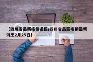 【四川省最新疫情通报/四川省最新疫情最新消息2月25日】