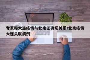 专家称大连疫情与北京无确切关系/北京疫情大连关联病例