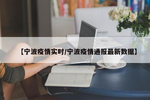 【宁波疫情实时/宁波疫情通报最新数据】