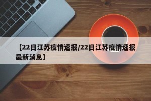 【22日江苏疫情速报/22日江苏疫情速报最新消息】