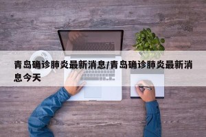 青岛确诊肺炎最新消息/青岛确诊肺炎最新消息今天
