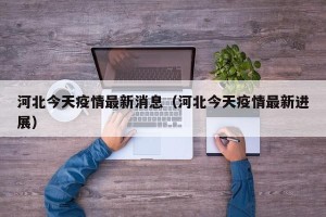 河北今天疫情最新消息（河北今天疫情最新进展）