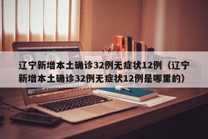 辽宁新增本土确诊32例无症状12例（辽宁新增本土确诊32例无症状12例是哪里的）