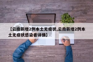 【云南新增2例本土无症状,云南新增2例本土无症状感染者详情】