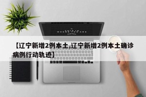 【辽宁新增2例本土,辽宁新增2例本土确诊病例行动轨迹】