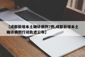 【成都新增本土确诊病例7例,成都新增本土确诊病例行动轨迹公布】